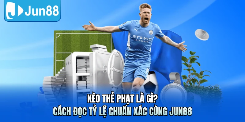 Kèo Thẻ Phạt Là Gì? Cách Đọc Tỷ Lệ Chuẩn Xác Cùng Jun88