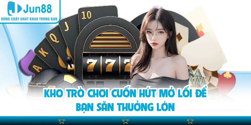 Kho trò chơi cuốn hút mở lối để bạn săn thưởng lớn